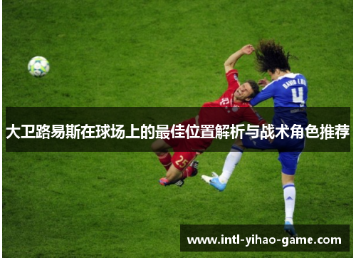 大卫路易斯在球场上的最佳位置解析与战术角色推荐