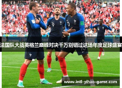 法国队大战英格兰巅峰对决千万别错过这场年度足球盛宴