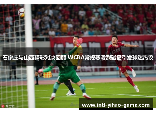 石家庄与山西精彩对决回顾 WCBA常规赛激烈碰撞引发球迷热议