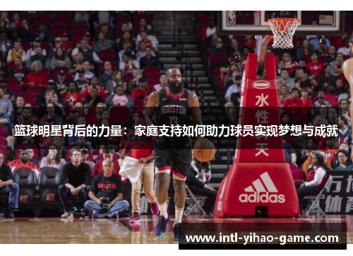 篮球明星背后的力量：家庭支持如何助力球员实现梦想与成就