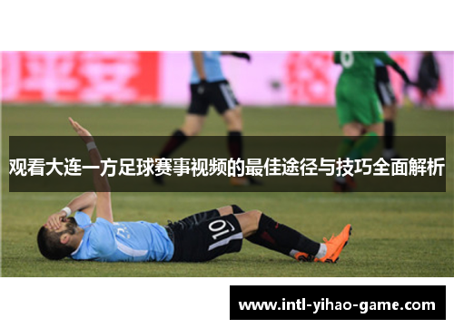 观看大连一方足球赛事视频的最佳途径与技巧全面解析