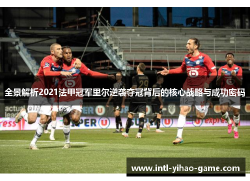 全景解析2021法甲冠军里尔逆袭夺冠背后的核心战略与成功密码