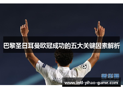 巴黎圣日耳曼欧冠成功的五大关键因素解析