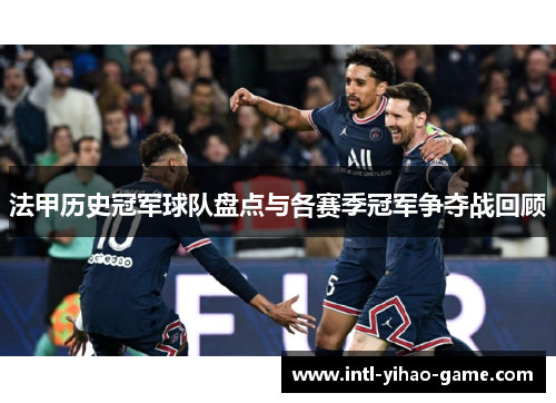 法甲历史冠军球队盘点与各赛季冠军争夺战回顾 法甲历史冠军球队盘点与各赛季冠军争夺战回顾