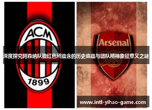 深度探究阿森纳队徽红色所蕴含的历史底蕴与团队精神象征意义之谜 深度探究阿森纳队徽红色所蕴含的历史底蕴与团队精神象征意义之谜