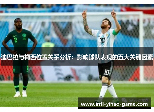 迪巴拉与梅西位置关系分析:影响球队表现的五大关键因素 迪巴拉与梅西位置关系分析:影响球队表现的五大关键因素