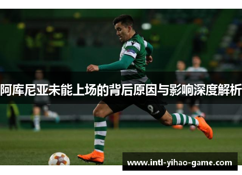 阿库尼亚未能上场的背后原因与影响深度解析 阿库尼亚未能上场的背后原因与影响深度解析