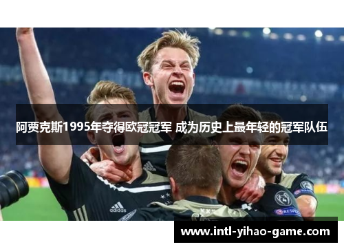 阿贾克斯1995年夺得欧冠冠军 成为历史上最年轻的冠军队伍 阿贾克斯1995年夺得欧冠冠军 成为历史上最年轻的冠军队伍