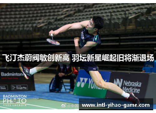 飞汀杰蔚阀敏创新高 羽坛新星崛起旧将渐退场 飞汀杰蔚阀敏创新高 羽坛新星崛起旧将渐退场