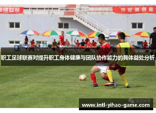 职工足球联赛对提升职工身体健康与团队协作能力的具体益处分析 职工足球联赛对提升职工身体健康与团队协作能力的具体益处分析