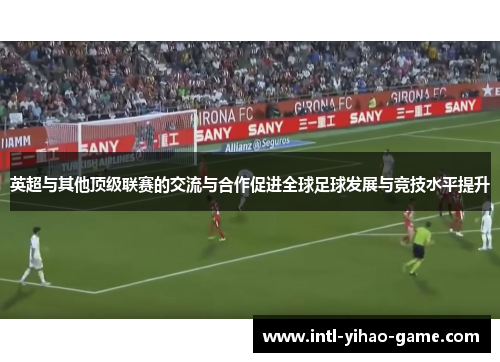 英超与其他顶级联赛的交流与合作促进全球足球发展与竞技水平提升 英超与其他顶级联赛的交流与合作促进全球足球发展与竞技水平提升