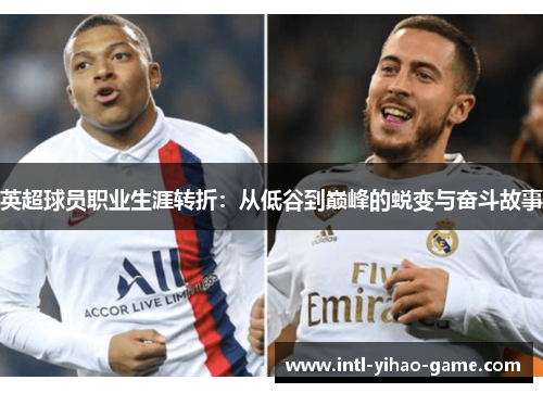 英超球员职业生涯转折:从低谷到巅峰的蜕变与奋斗故事 英超球员职业生涯转折:从低谷到巅峰的蜕变与奋斗故事