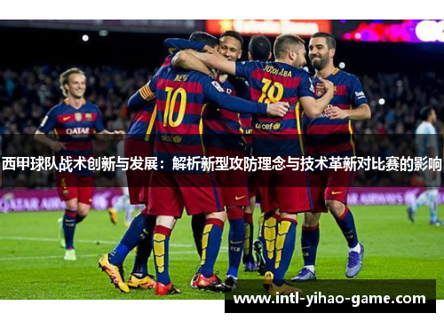西甲球队战术创新与发展:解析新型攻防理念与技术革新对比赛的影响 西甲球队战术创新与发展:解析新型攻防理念与技术革新对比赛的影响