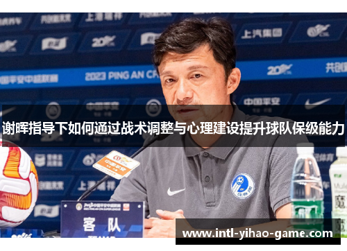 谢晖指导下如何通过战术调整与心理建设提升球队保级能力 谢晖指导下如何通过战术调整与心理建设提升球队保级能力
